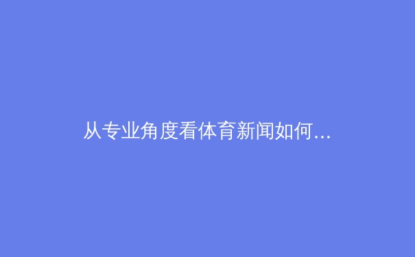 从专业角度看体育新闻如何在数字时代保持公信力