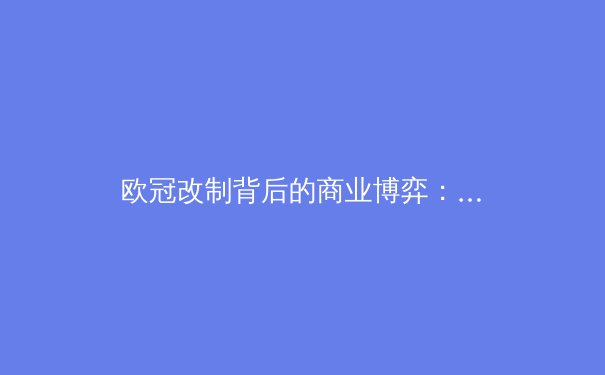 欧冠改制背后的商业博弈：足球运动正走向何方？