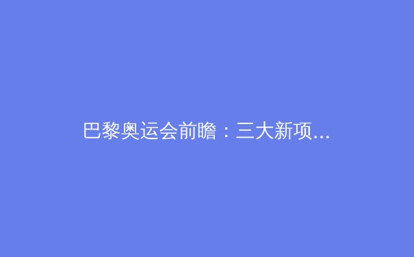 巴黎奥运会前瞻：三大新项目引爆全球，中国军团备战揭秘 - 4
