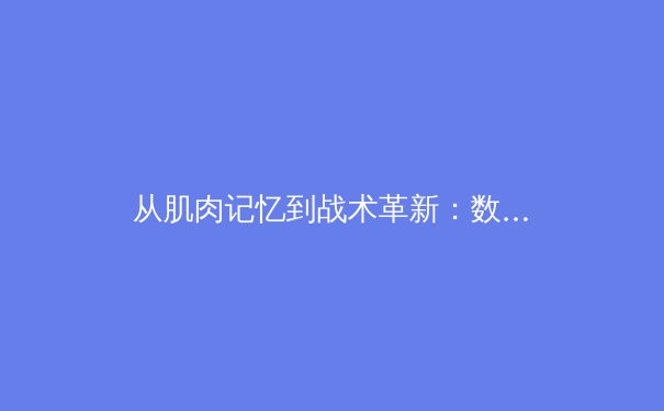 从肌肉记忆到战术革新：数字化时代如何重塑职业体育训练体系 - 2