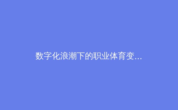 数字化浪潮下的职业体育变革：数据如何重塑比赛与商业生态 - 3